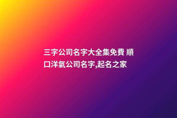 三字公司名字大全集免費 順口洋氣公司名字,起名之家